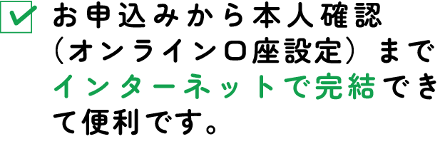 お申込みから本人確認（オンライン口座設定）までインターネットで完結できて便利です。