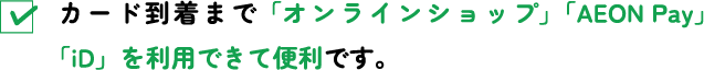 カード到着まで「オンラインショップ」「AEON Pay」「iD」を利用できて便利です。