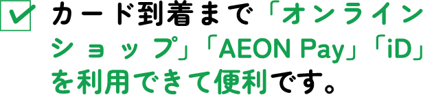 カード到着まで「オンラインショップ」「AEON Pay」「iD」を利用できて便利です。