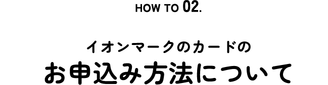 HOW TO 02. Application イオンマークのカードのお申込み方法について