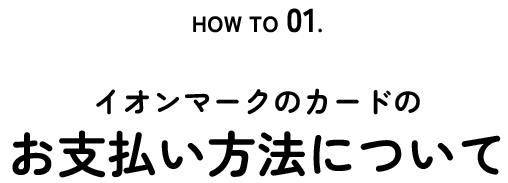 HOW TO 01. Payment イオンマークのカードのお支払い方法について