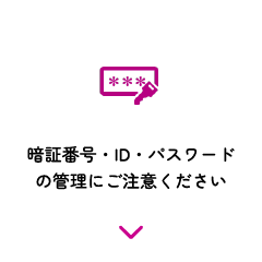 暗証番号・ID・パスワードの管理にご注意ください