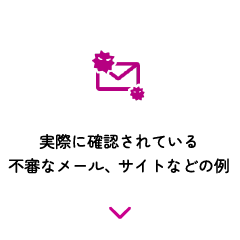 実際に確認されている不審なメール、サイトなどの例