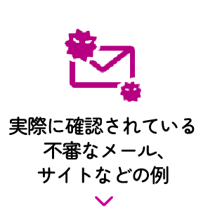 実際に確認されている不審なメール、サイトなどの例