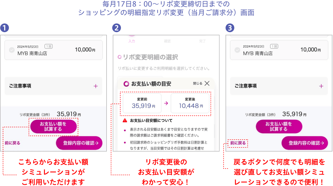 毎月17日8：00〜リボ変更締切日までのショッピングの明細指定リボ変更（当月ご請求分）画面 こちらからお支払い額シミュレーションがご利用いただけます リボ変更後のお支払い目安額がわかって安心！ 戻るボタンで何度でも明細を選び直してお支払い額シミュレーションできるので便利！