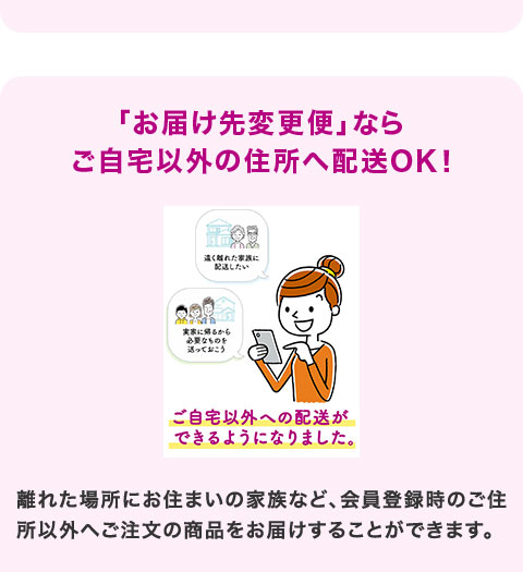 �u���͂���ύX�ցv�Ȃ� ������ȊO�̏Z���֔z��OK�I ������ȊO�ւ̔z�����ł���悤�ɂȂ�܂����B���ꂽ�ꏊ�ɂ��Z�܂��̉Ƒ��ȂǁA����o�^���̂��Z���ȊO�ւ������̏��i�����͂����邱�Ƃ��ł��܂��B