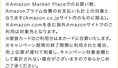 ��Amazon Market Place�ł̂��������AAmazon�v���C�����̂��x�������v��̑ΏۂƂȂ�܂�(Amazon.co.jp�T�C�g���̂��̂Ɍ���)�B��Amazon.com���܂ފC�OAmazon�T�C�g�ł̂����p�͑ΏۊO�ƂȂ�܂��B ���Ƒ��J�[�h�̂����p���͖{�J�[�h�ɍ��Z�������܂��B ���L�����y�[�����Ԃ̏I���ԍۂɗ��p���ꂽ�ꍇ�A����`�[���x��ē������A�L�����y�[���Ώۋ��z�Ƃ��ďW�v����Ȃ��ꍇ���������܂��̂ł��炩���߂��������������B