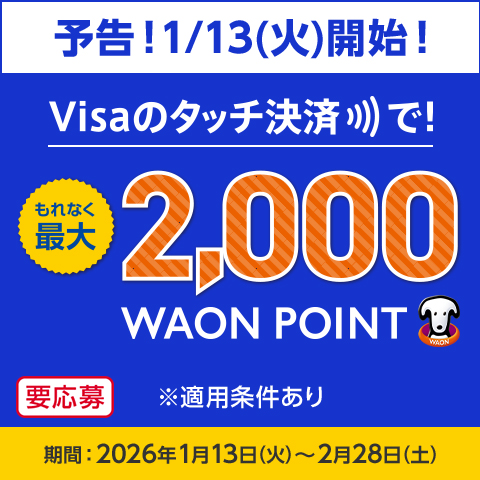 予告！1/13(火)開始！Visaのタッチ決済で もれなく 最大2,000WAON POINT 要応募 ※適用条件あり 期間：2026年1月13日(火)～2月28日(土)