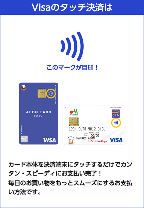 Visaのタッチ決済は カード本体を決済端末にタッチするだけでカンタン・スピーディにお支払完了！ 毎日のお買い物をもっとスムーズにするお支払方法です。