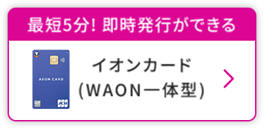 最短5分!即時発行ができる イオンカード (WAON一体型)