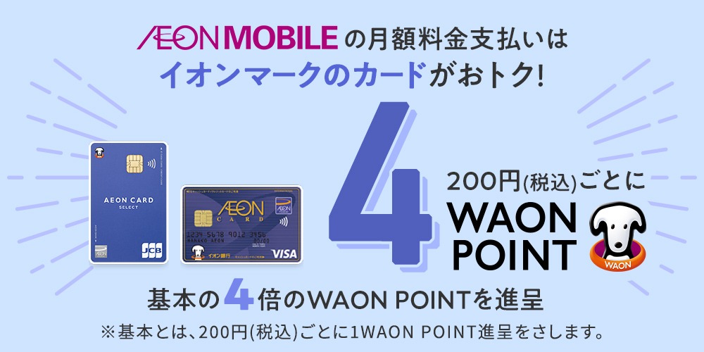 AEONMOBILE の月額料金支払いはイオンマークのカードがおトク!200円(税込)ごとに4WAON POINT 基本の4倍のWAON POINTを進呈 ※基本とは、200円(税込)ごとに1WAON POINT進呈をさします。