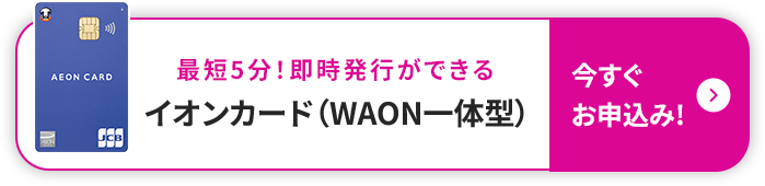 最短5分!即時発行ができる イオンカード(WAON一体型) 今すぐお申込み!