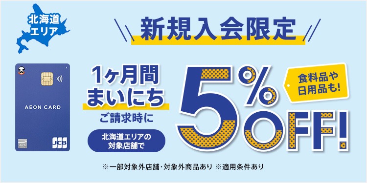 北海道エリア 新規入会限定 1ヶ月間まいにち ご請求時に 北海道エリアの対象店舗で 5%OFF! 食料品や日用品も! ※一部対象外店舗・対象外商品あり ※適用条件あり